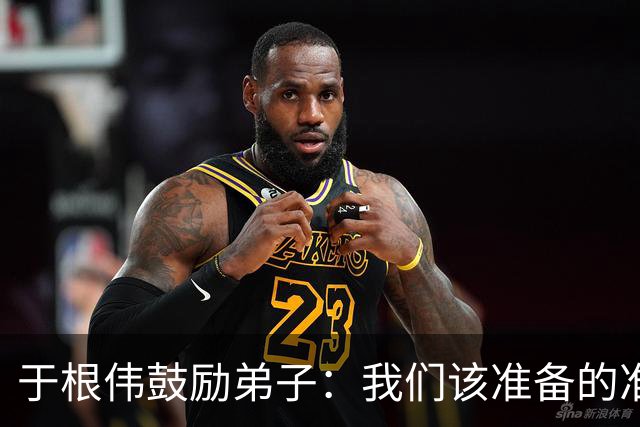 于根伟鼓励弟子：我们该准备的准备好，尽全力打好这场比赛