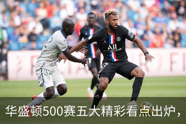 华盛顿500赛五大精彩看点出炉，五人婚假结束迅速打卡上班入选