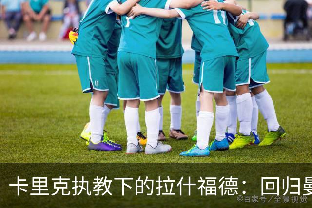 卡里克执教下的拉什福德：回归曼联的现状与可能性