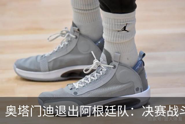 奥塔门迪退出阿根廷队：决赛战斗到最后，问心无愧