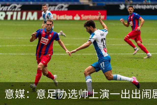 意媒：意足协选帅上演一出出闹剧，活该一次次无缘世界杯