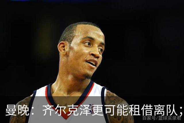 曼晚：齐尔克泽更可能租借离队；曼联签霍尔需其本人主动推动