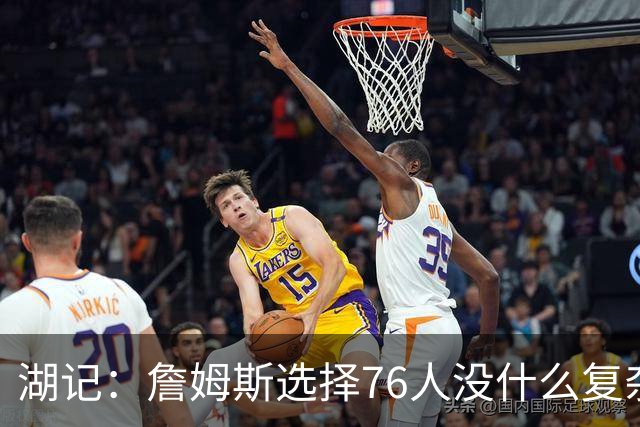 湖记：詹姆斯选择76人没什么复杂理由 纯粹是觉得76人夺冠概率大