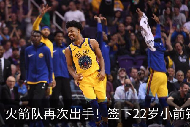 火箭队再次出手！签下22岁小前锋，场均3+1，堪称弱化版阿里扎