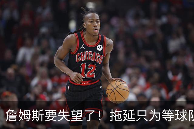 詹姆斯要失望了！拖延只为等球队换到欧文或浓眉？两大目标都很难实现