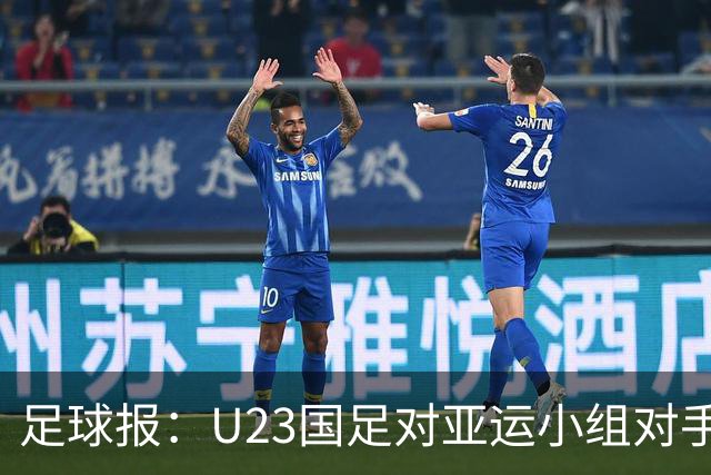 足球报：U23国足对亚运小组对手强弱不太在意，目标全力争佳绩