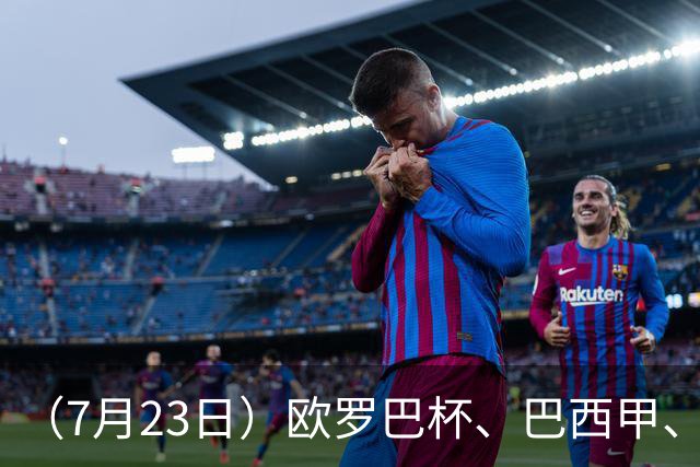 （7月23日）欧罗巴杯、巴西甲、篮球赛事前瞻、个人看法推荐！仅供参考！