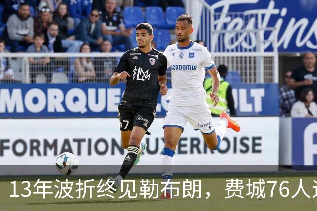 13年波折终见勒布朗，费城76人迎历史性时刻