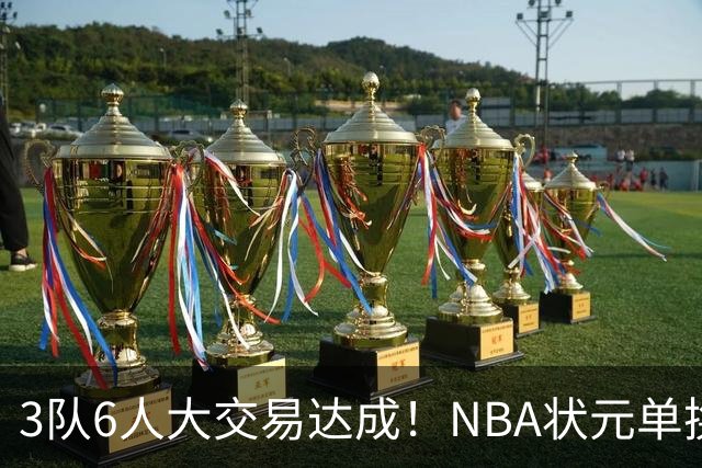 3队6人大交易达成！NBA状元单换落选秀！文班老乡比富尔茨还惨