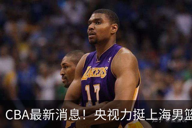 CBA最新消息！央视力挺上海男篮，王俊杰回到国家队，山东男篮停止引入王岚嵚